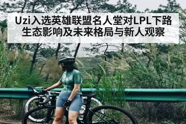 Uzi入选英雄联盟名人堂对LPL下路生态影响及未来格局与新人观察