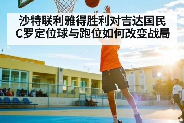 沙特联利雅得胜利对吉达国民 C罗定位球与跑位如何改变战局